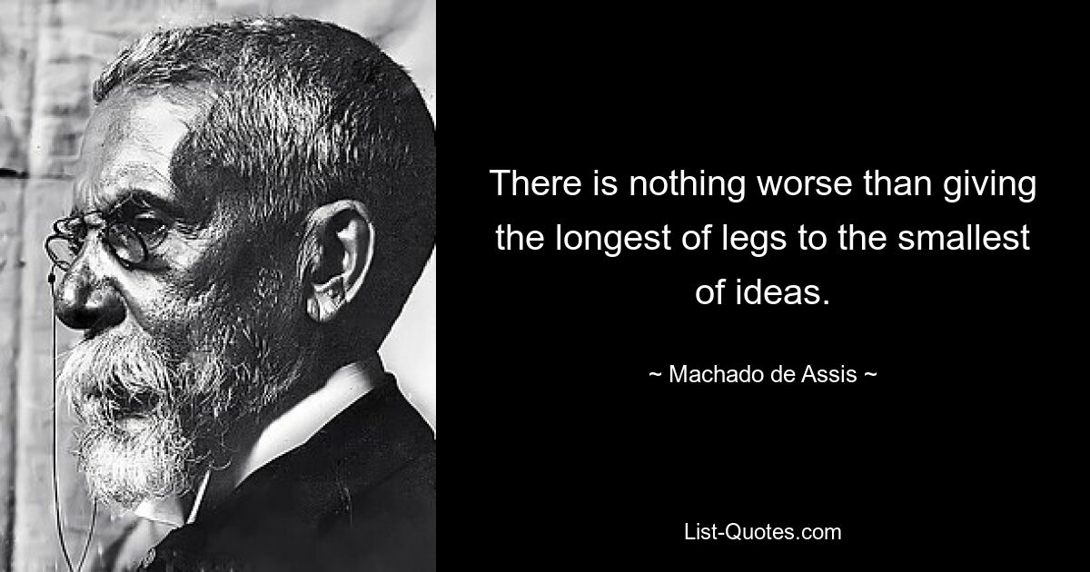 There is nothing worse than giving the longest of legs to the smallest of ideas. — © Machado de Assis