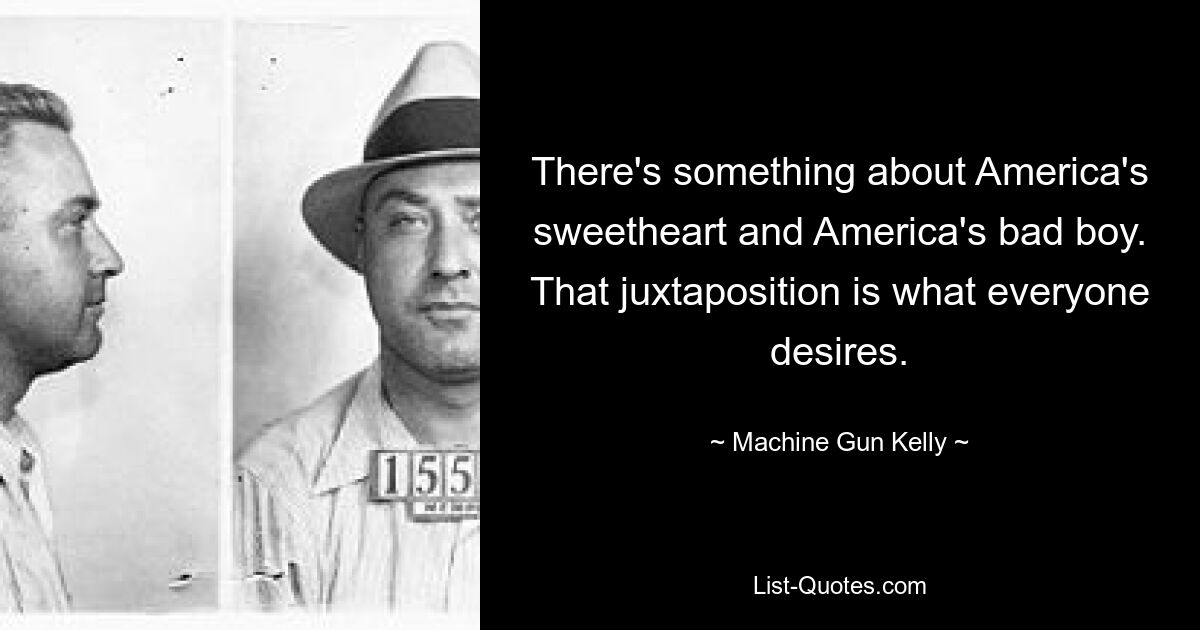 There's something about America's sweetheart and America's bad boy. That juxtaposition is what everyone desires. — © Machine Gun Kelly