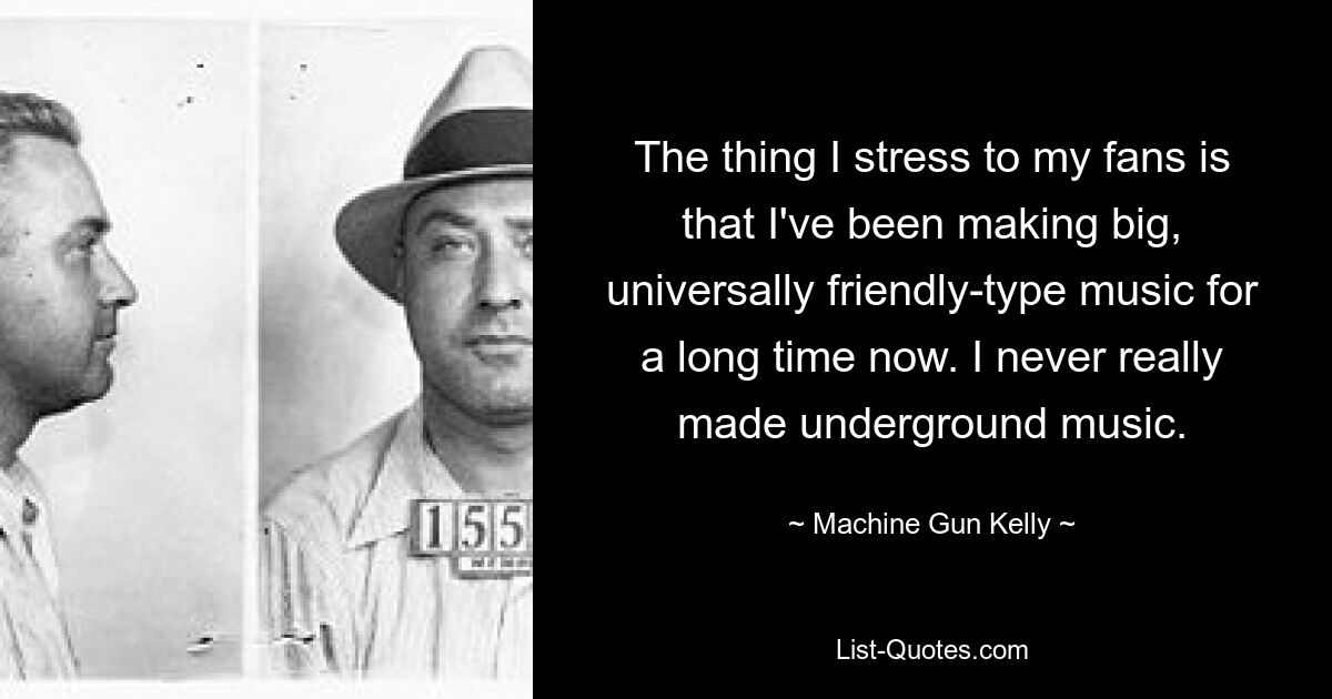 The thing I stress to my fans is that I've been making big, universally friendly-type music for a long time now. I never really made underground music. — © Machine Gun Kelly