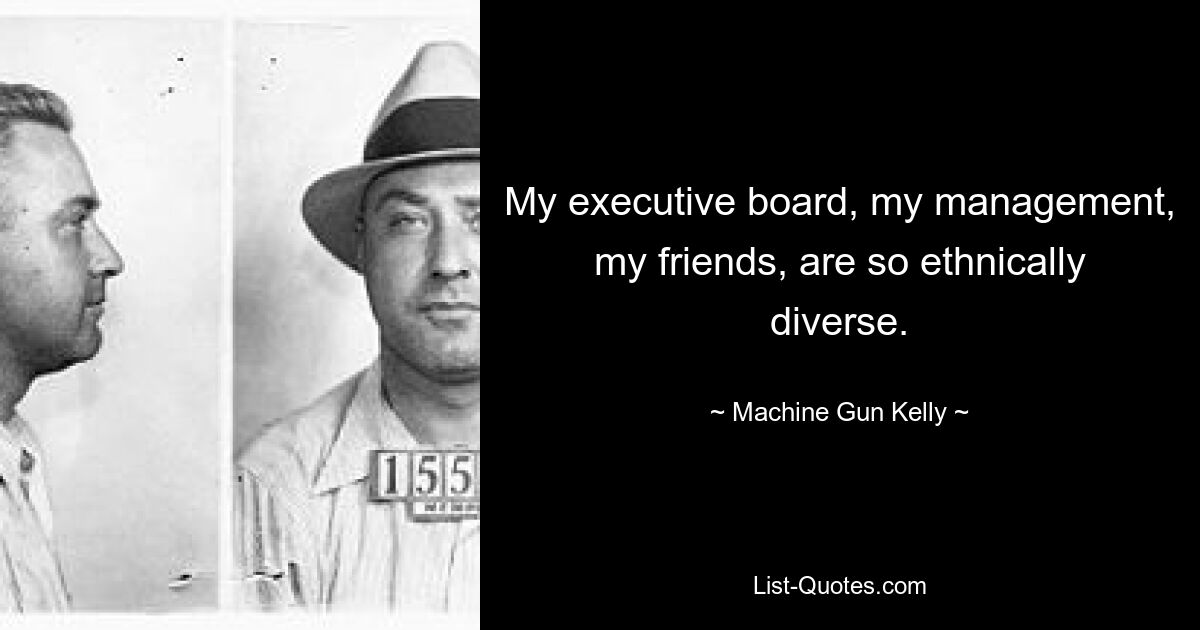 My executive board, my management, my friends, are so ethnically diverse. — © Machine Gun Kelly