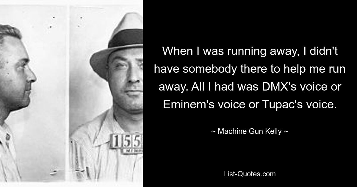 When I was running away, I didn't have somebody there to help me run away. All I had was DMX's voice or Eminem's voice or Tupac's voice. — © Machine Gun Kelly