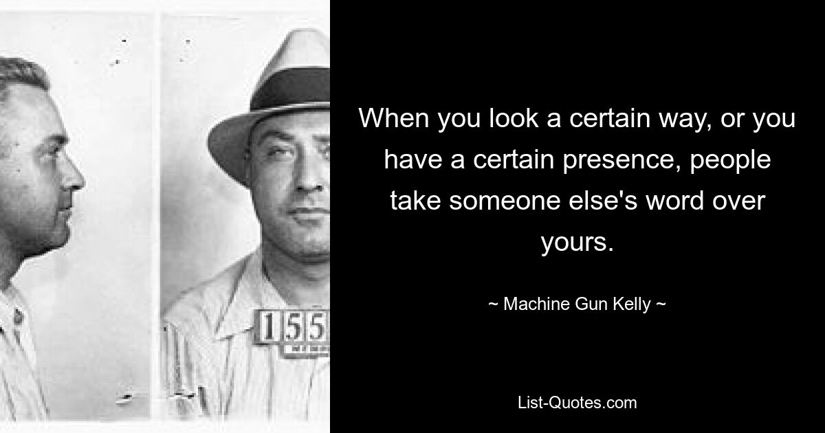 When you look a certain way, or you have a certain presence, people take someone else's word over yours. — © Machine Gun Kelly