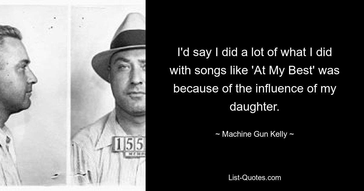 I'd say I did a lot of what I did with songs like 'At My Best' was because of the influence of my daughter. — © Machine Gun Kelly