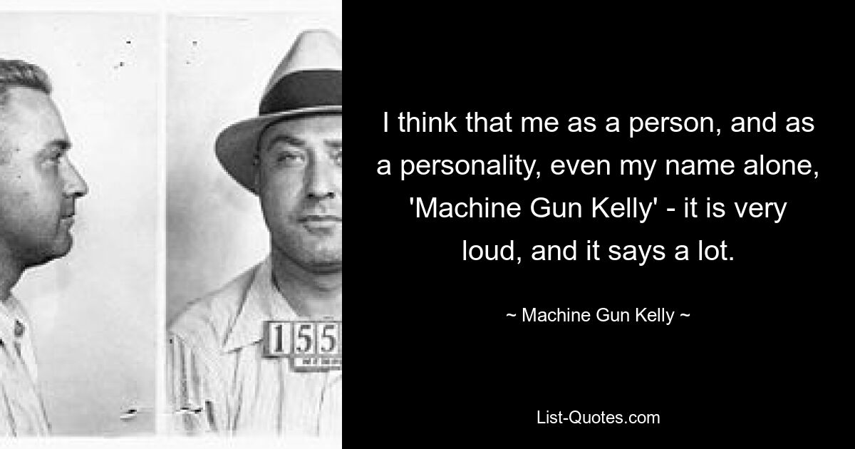 I think that me as a person, and as a personality, even my name alone, 'Machine Gun Kelly' - it is very loud, and it says a lot. — © Machine Gun Kelly