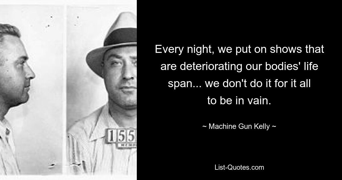 Every night, we put on shows that are deteriorating our bodies' life span... we don't do it for it all to be in vain. — © Machine Gun Kelly