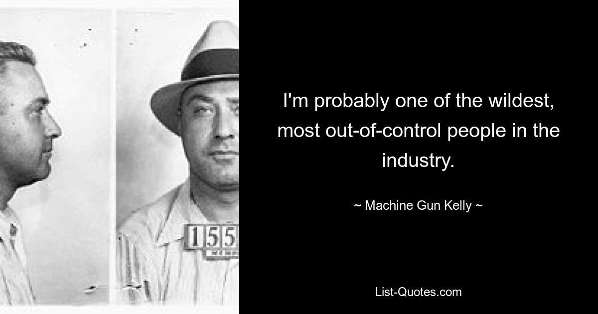 I'm probably one of the wildest, most out-of-control people in the industry. — © Machine Gun Kelly