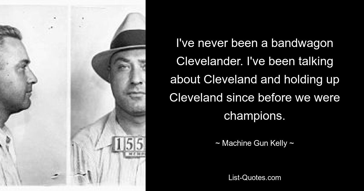 I've never been a bandwagon Clevelander. I've been talking about Cleveland and holding up Cleveland since before we were champions. — © Machine Gun Kelly