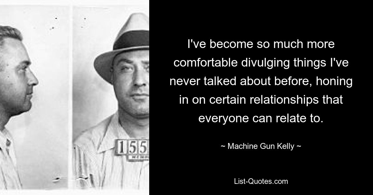 I've become so much more comfortable divulging things I've never talked about before, honing in on certain relationships that everyone can relate to. — © Machine Gun Kelly