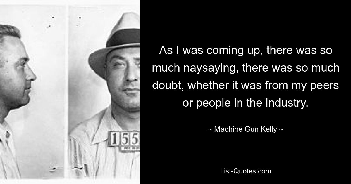 As I was coming up, there was so much naysaying, there was so much doubt, whether it was from my peers or people in the industry. — © Machine Gun Kelly