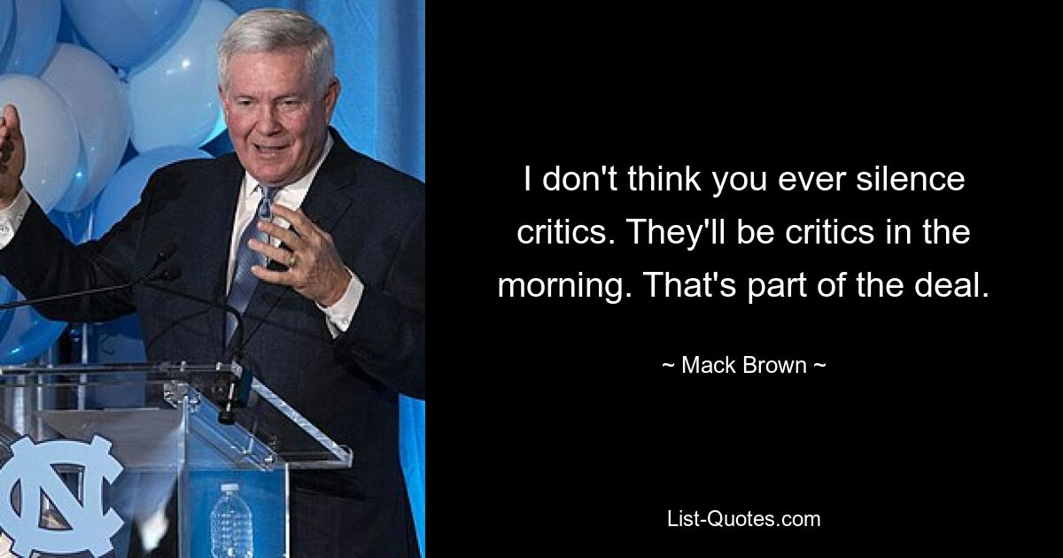 I don't think you ever silence critics. They'll be critics in the morning. That's part of the deal. — © Mack Brown