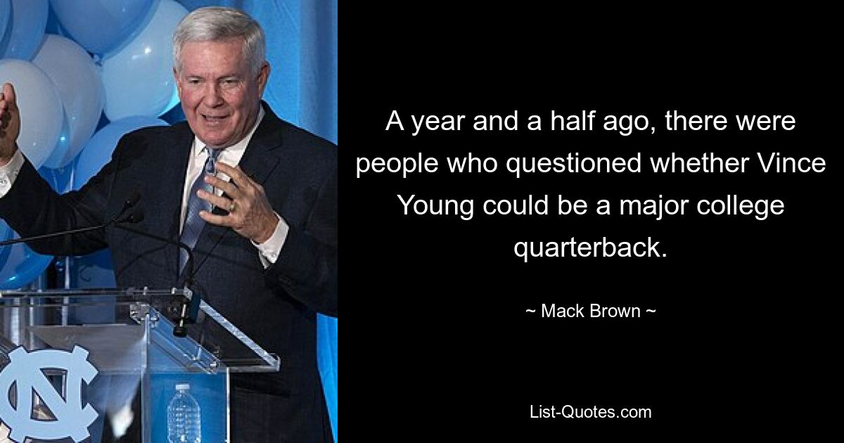 A year and a half ago, there were people who questioned whether Vince Young could be a major college quarterback. — © Mack Brown