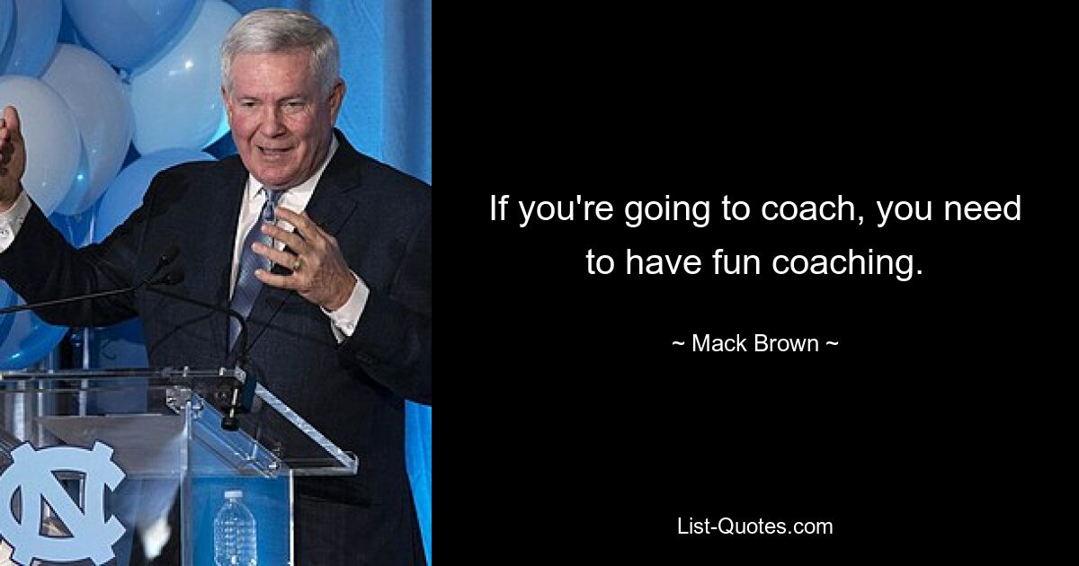 If you're going to coach, you need to have fun coaching. — © Mack Brown