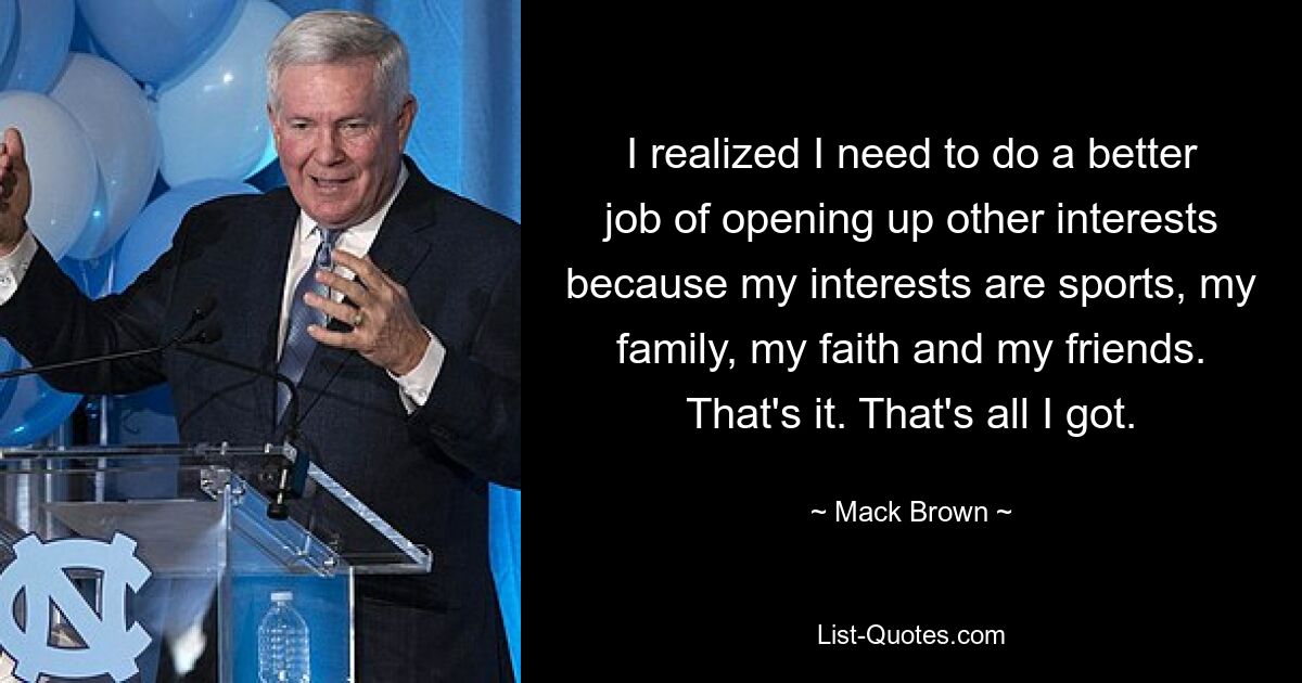 Mir wurde klar, dass ich mich besser für andere Interessen einsetzen muss, denn meine Interessen sind Sport, meine Familie, mein Glaube und meine Freunde. Das ist es. Das ist alles, was ich habe. — © Mack Brown