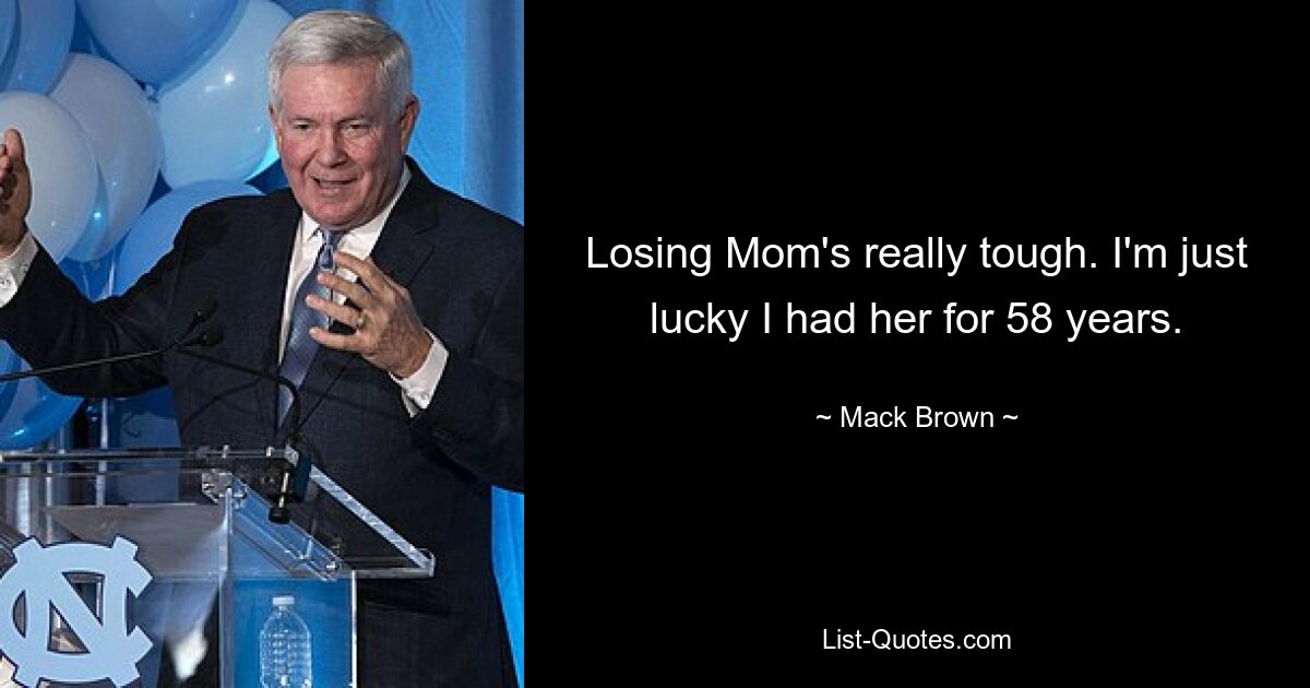 Losing Mom's really tough. I'm just lucky I had her for 58 years. — © Mack Brown