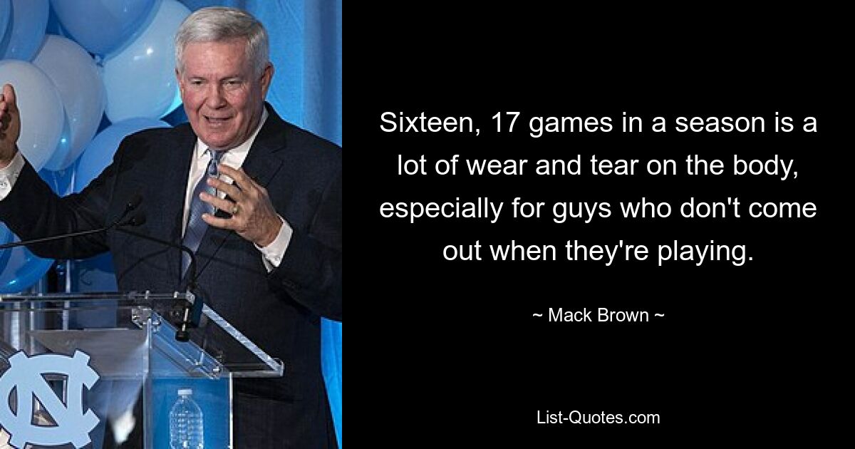 Sixteen, 17 games in a season is a lot of wear and tear on the body, especially for guys who don't come out when they're playing. — © Mack Brown