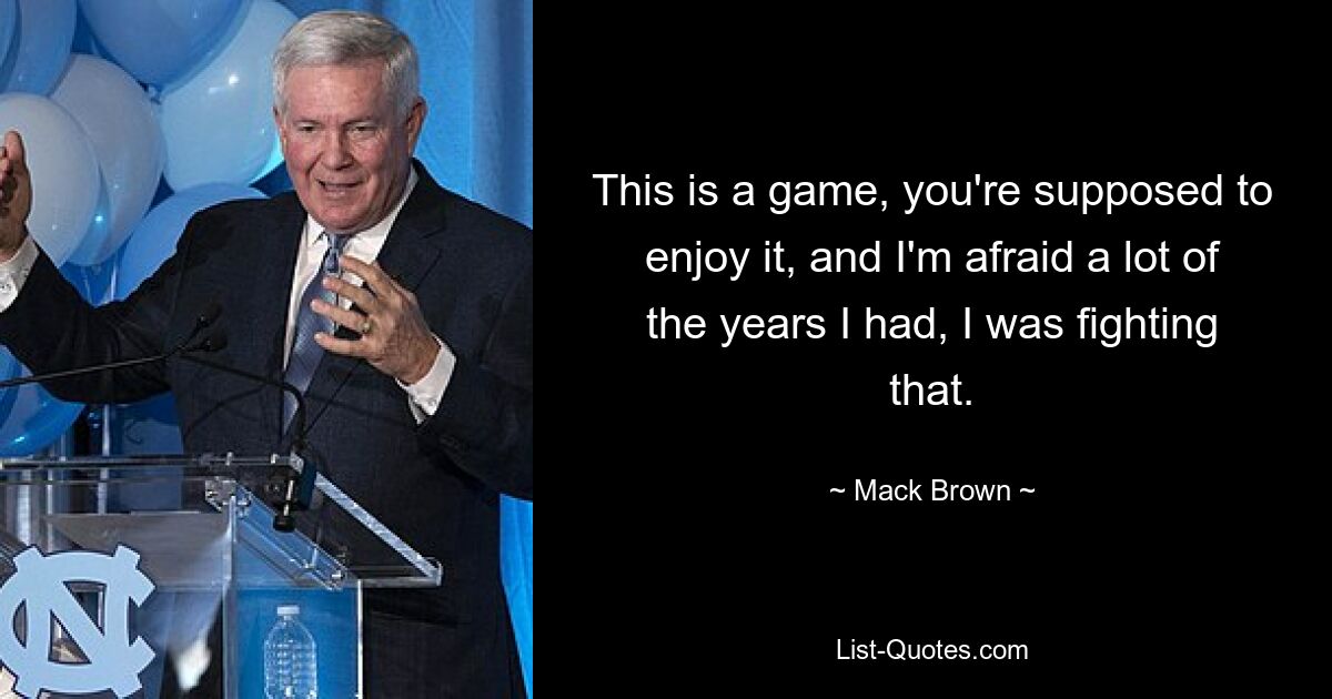 This is a game, you're supposed to enjoy it, and I'm afraid a lot of the years I had, I was fighting that. — © Mack Brown