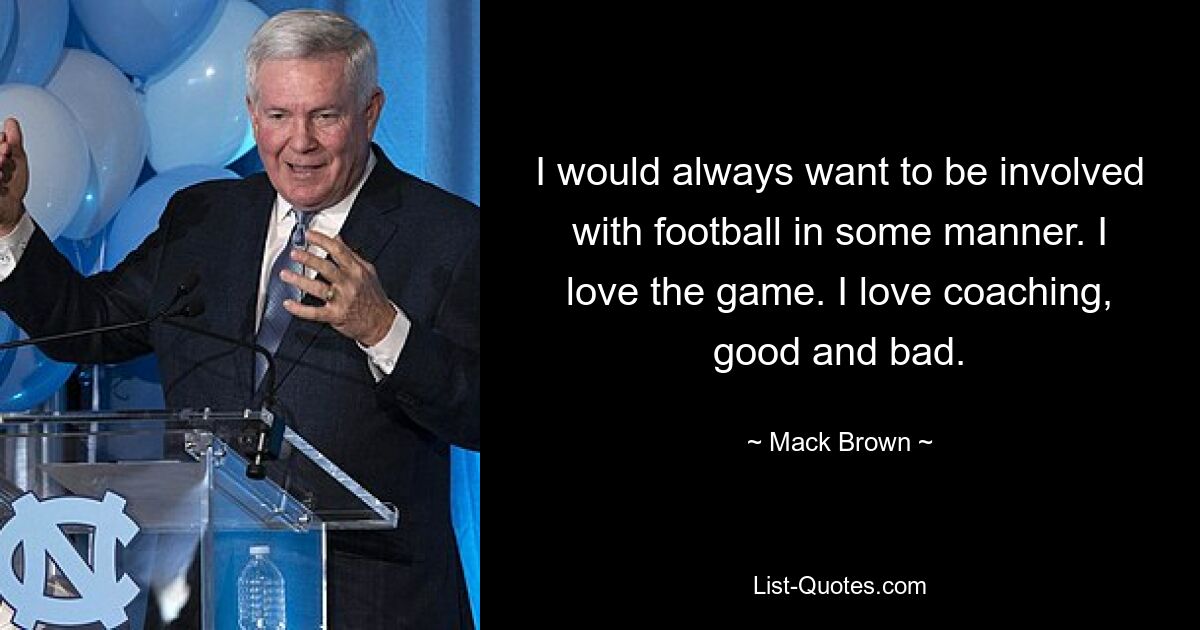 I would always want to be involved with football in some manner. I love the game. I love coaching, good and bad. — © Mack Brown