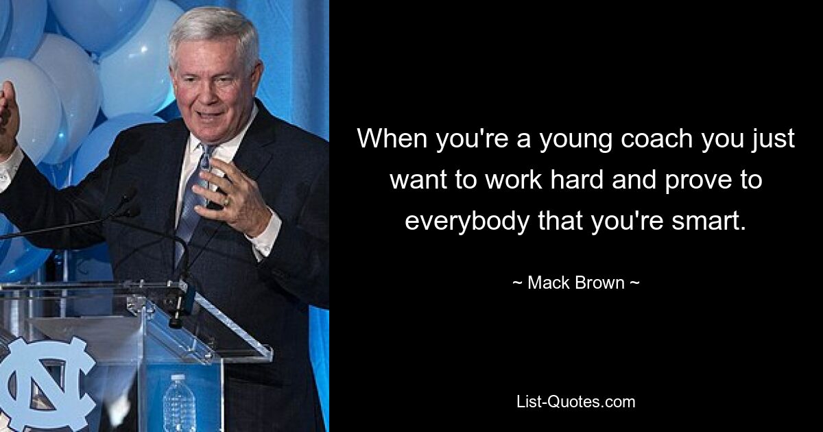 When you're a young coach you just want to work hard and prove to everybody that you're smart. — © Mack Brown