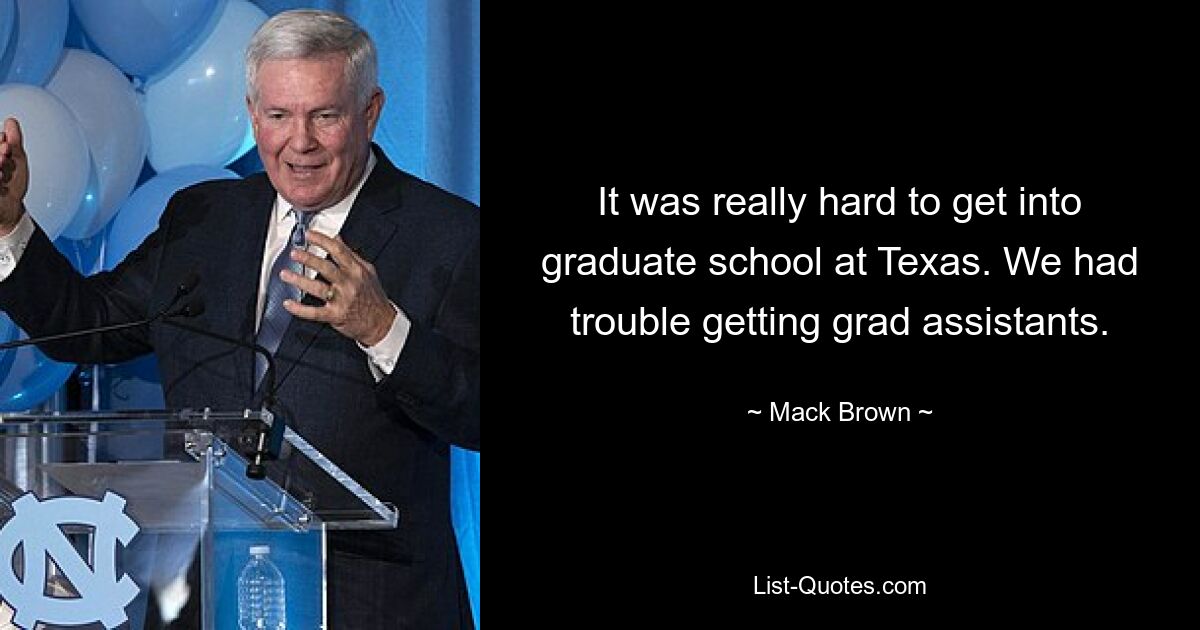 It was really hard to get into graduate school at Texas. We had trouble getting grad assistants. — © Mack Brown