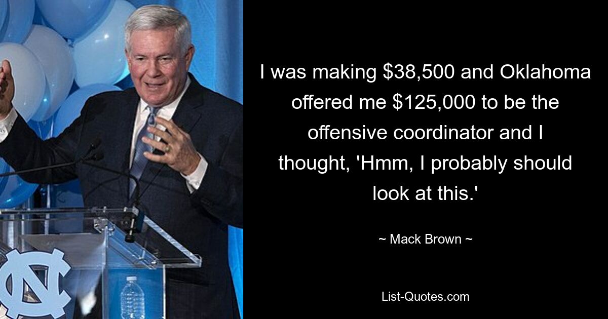 I was making $38,500 and Oklahoma offered me $125,000 to be the offensive coordinator and I thought, 'Hmm, I probably should look at this.' — © Mack Brown