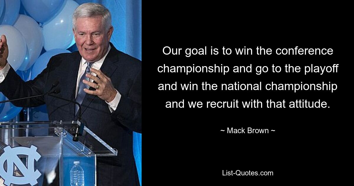 Our goal is to win the conference championship and go to the playoff and win the national championship and we recruit with that attitude. — © Mack Brown