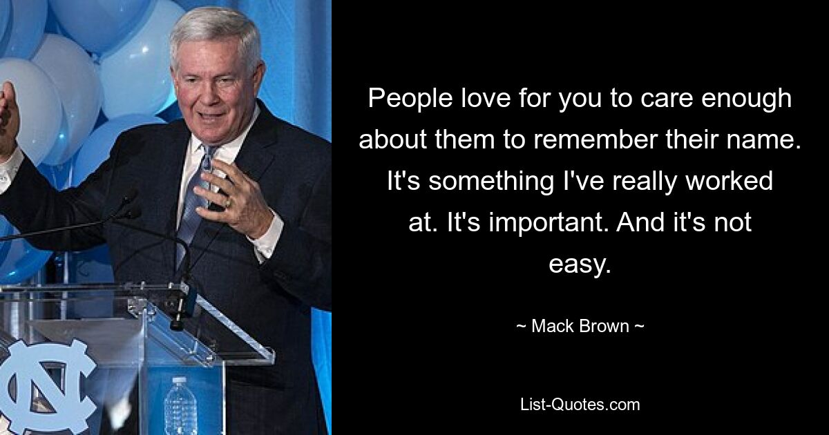 People love for you to care enough about them to remember their name. It's something I've really worked at. It's important. And it's not easy. — © Mack Brown