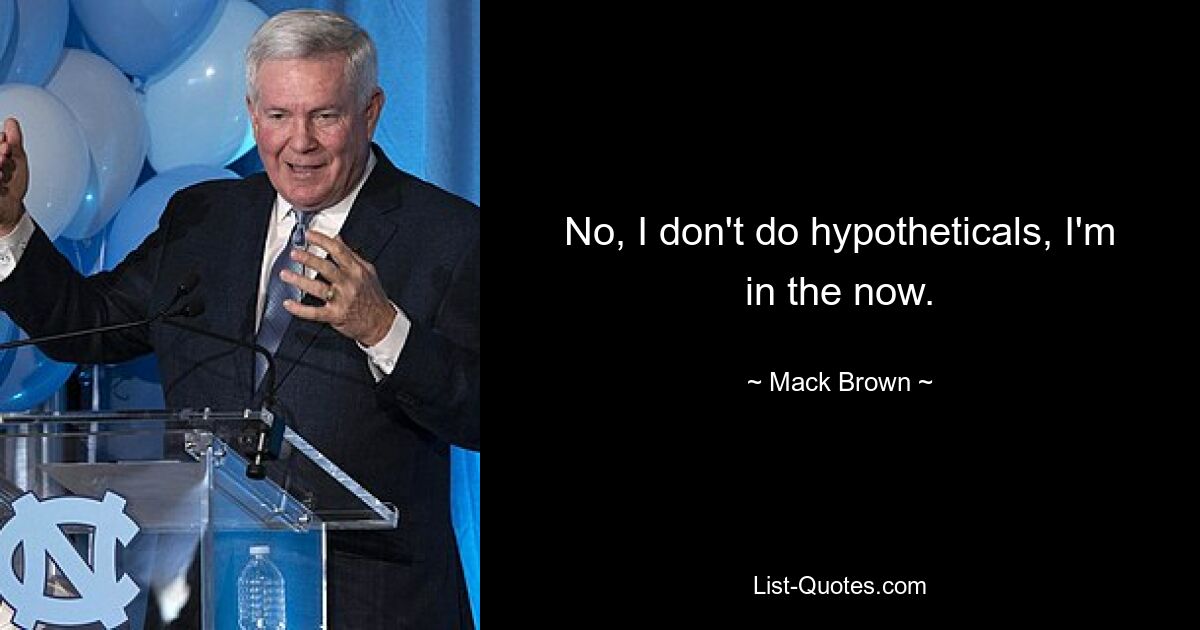 No, I don't do hypotheticals, I'm in the now. — © Mack Brown