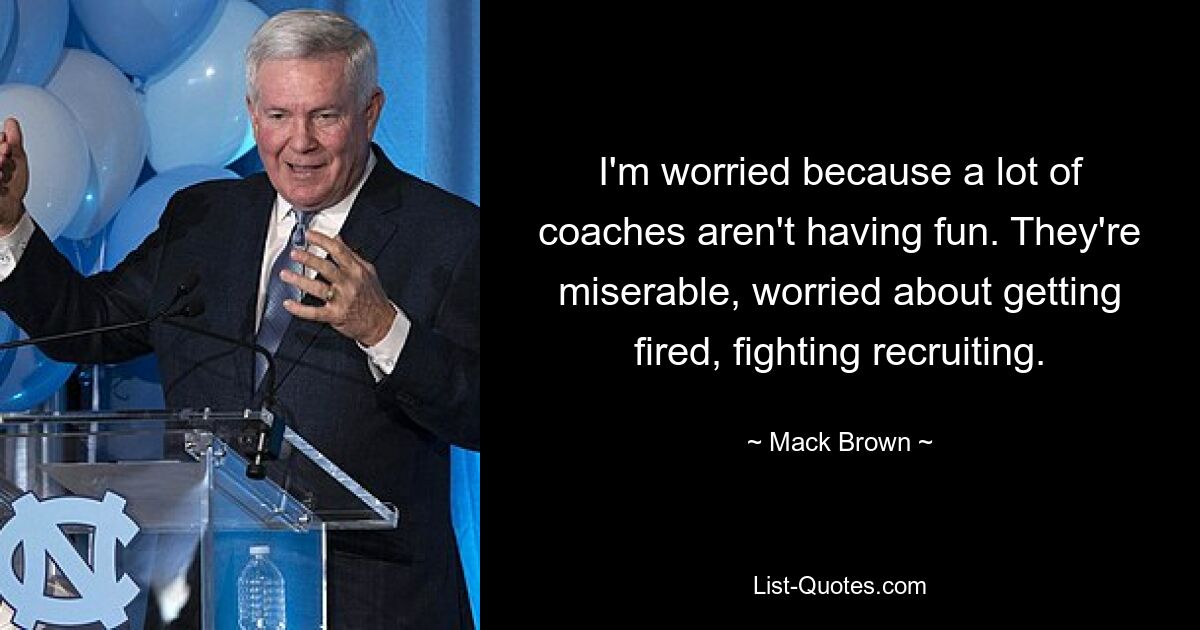 I'm worried because a lot of coaches aren't having fun. They're miserable, worried about getting fired, fighting recruiting. — © Mack Brown