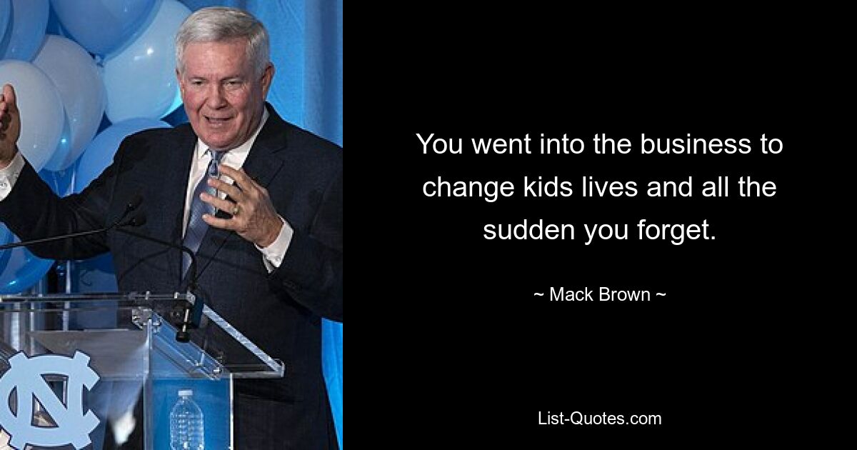 You went into the business to change kids lives and all the sudden you forget. — © Mack Brown