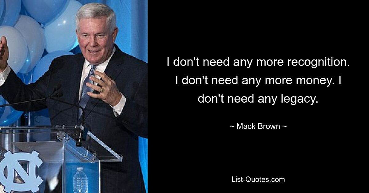 I don't need any more recognition. I don't need any more money. I don't need any legacy. — © Mack Brown