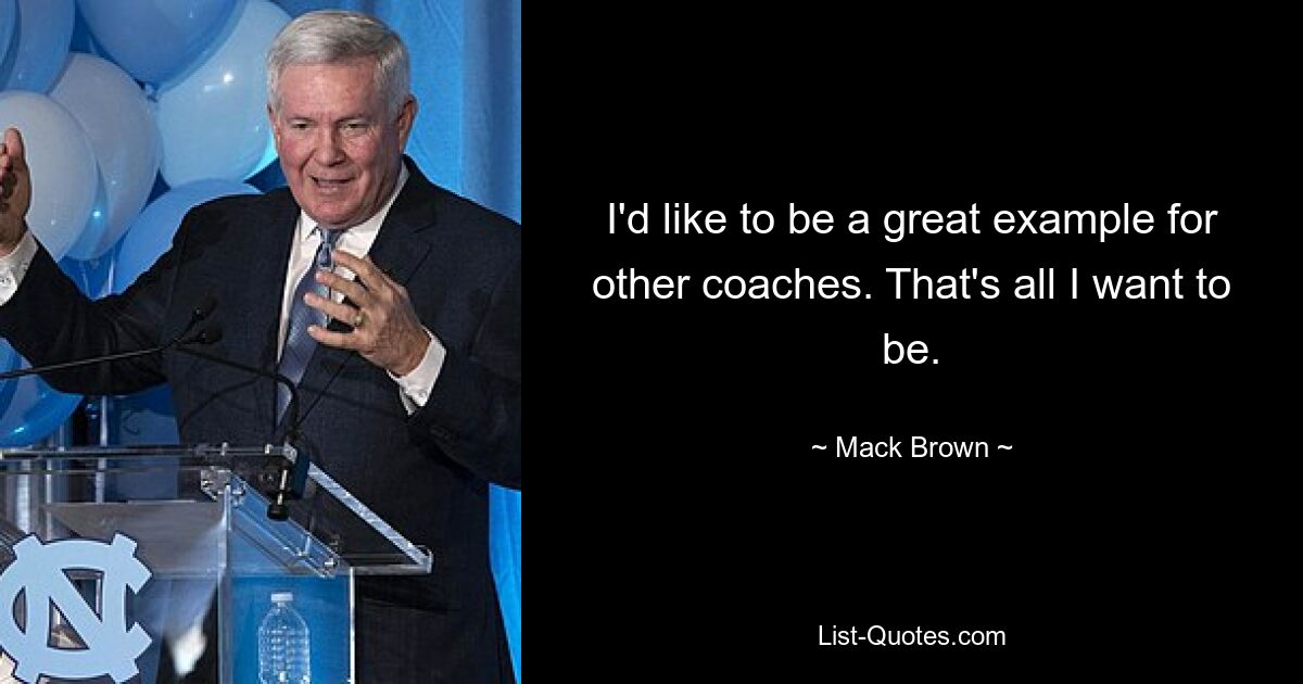 I'd like to be a great example for other coaches. That's all I want to be. — © Mack Brown