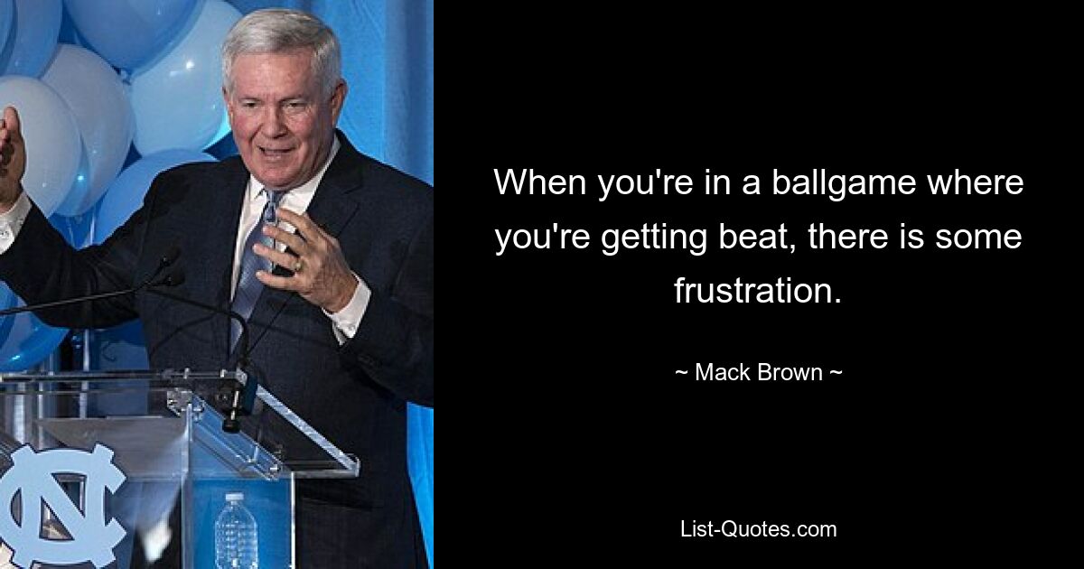 When you're in a ballgame where you're getting beat, there is some frustration. — © Mack Brown