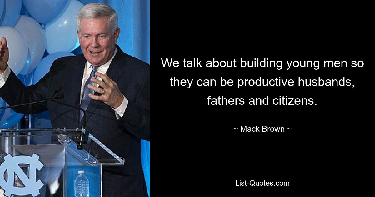 We talk about building young men so they can be productive husbands, fathers and citizens. — © Mack Brown