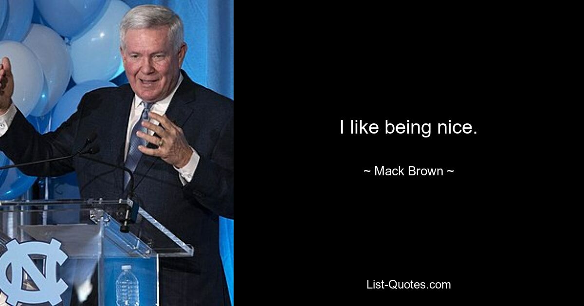 I like being nice. — © Mack Brown