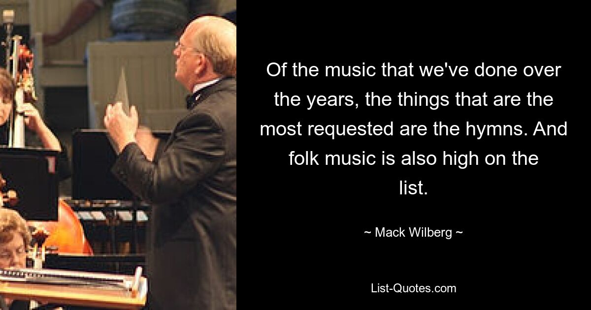 Of the music that we've done over the years, the things that are the most requested are the hymns. And folk music is also high on the list. — © Mack Wilberg