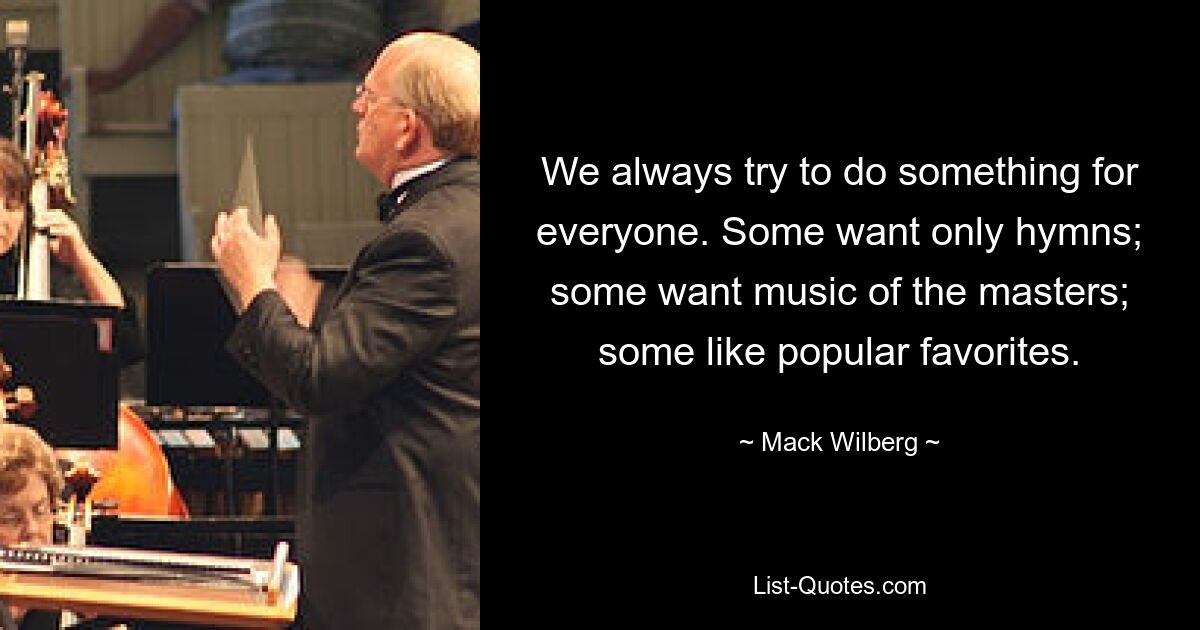 We always try to do something for everyone. Some want only hymns; some want music of the masters; some like popular favorites. — © Mack Wilberg