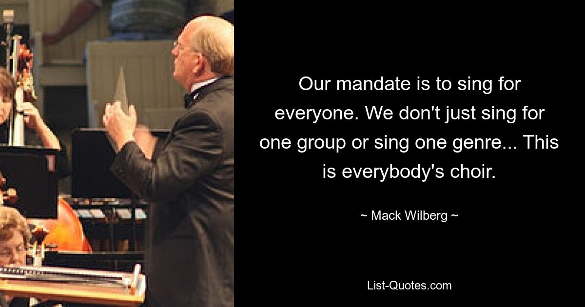 Our mandate is to sing for everyone. We don't just sing for one group or sing one genre... This is everybody's choir. — © Mack Wilberg