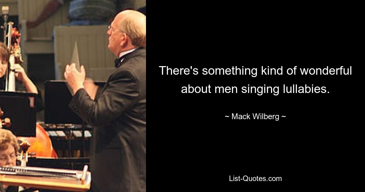 There's something kind of wonderful about men singing lullabies. — © Mack Wilberg