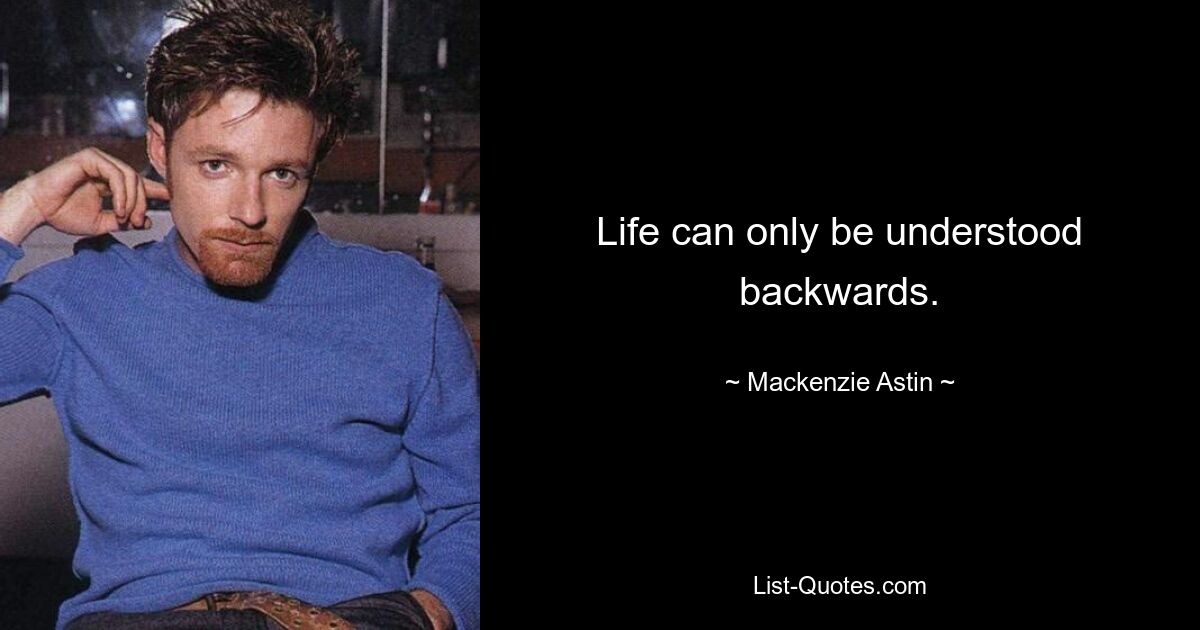 Life can only be understood backwards. — © Mackenzie Astin