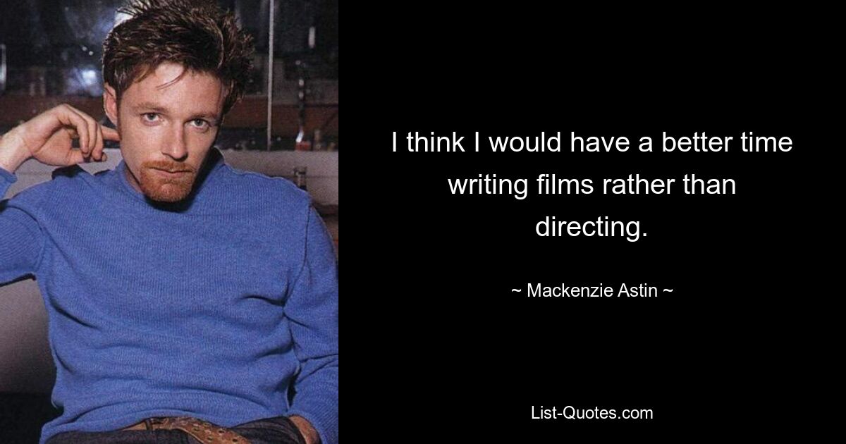 I think I would have a better time writing films rather than directing. — © Mackenzie Astin