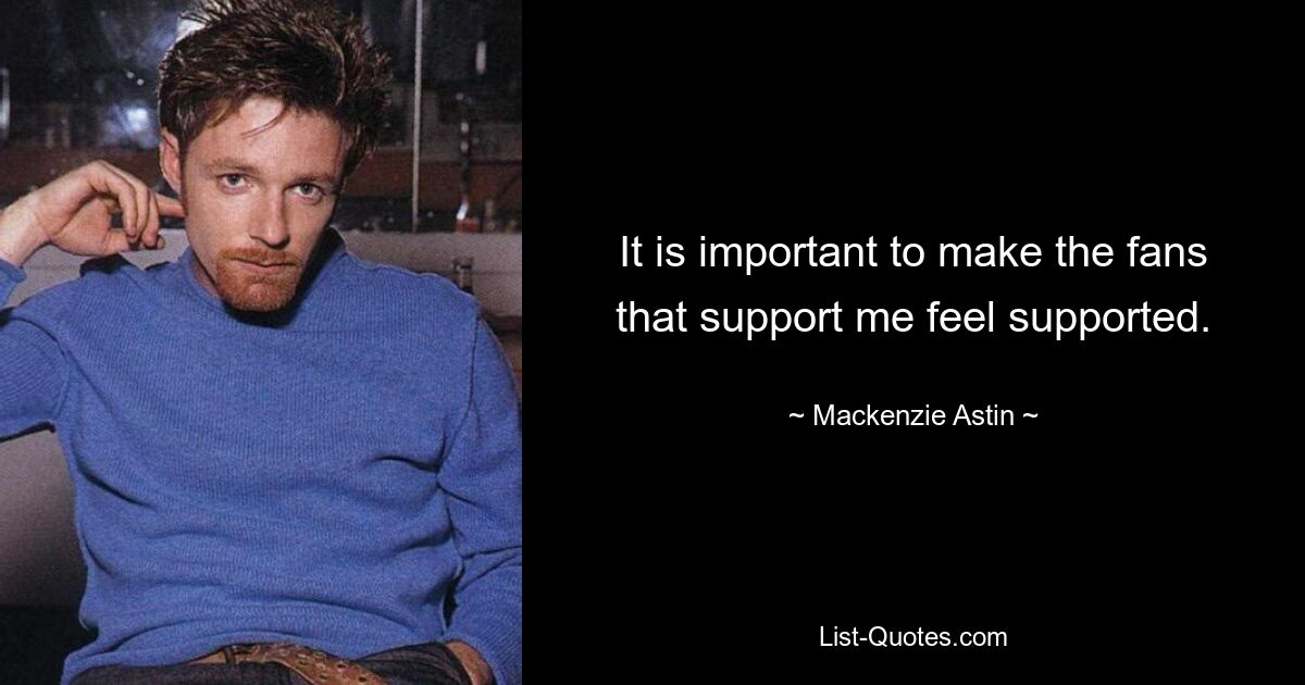 It is important to make the fans that support me feel supported. — © Mackenzie Astin