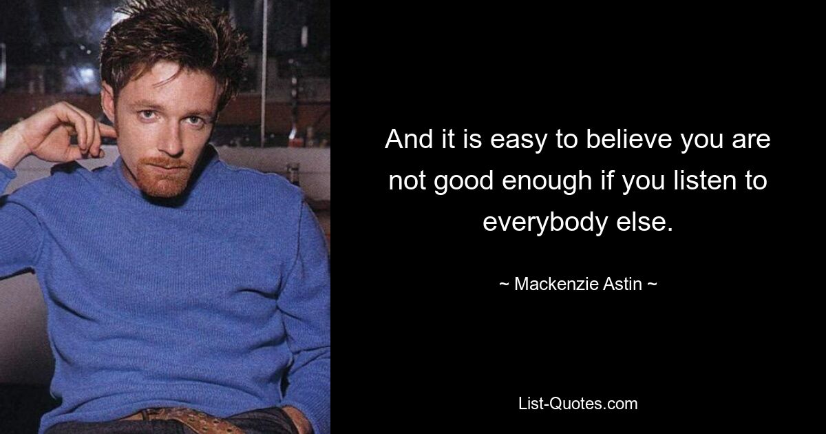 And it is easy to believe you are not good enough if you listen to everybody else. — © Mackenzie Astin