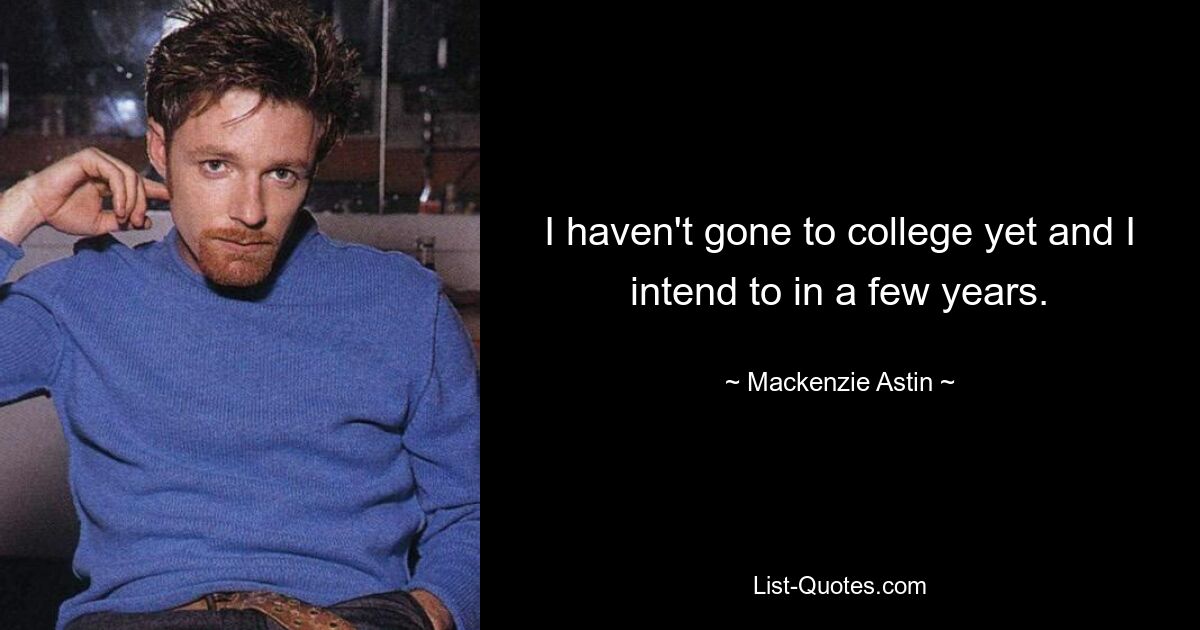 I haven't gone to college yet and I intend to in a few years. — © Mackenzie Astin