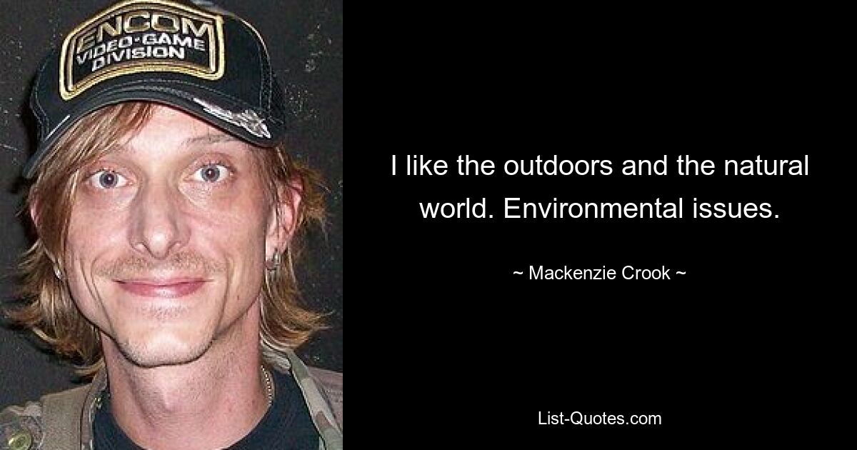 I like the outdoors and the natural world. Environmental issues. — © Mackenzie Crook