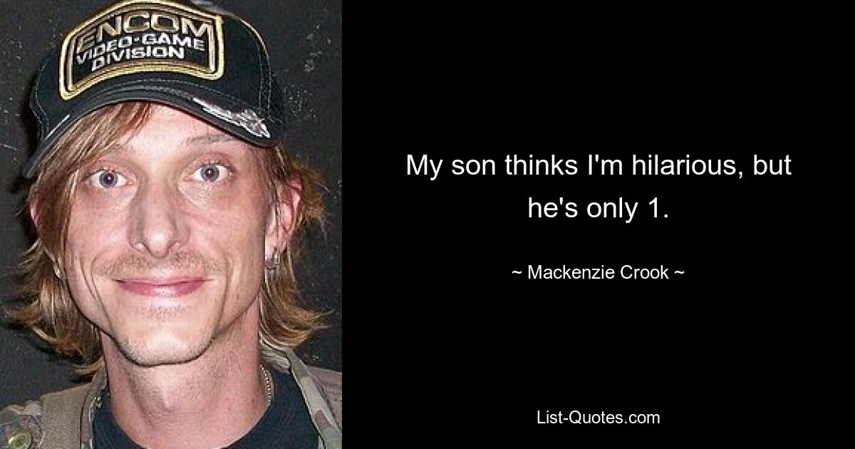 My son thinks I'm hilarious, but he's only 1. — © Mackenzie Crook