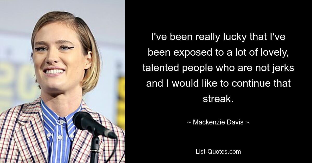 I've been really lucky that I've been exposed to a lot of lovely, talented people who are not jerks and I would like to continue that streak. — © Mackenzie Davis