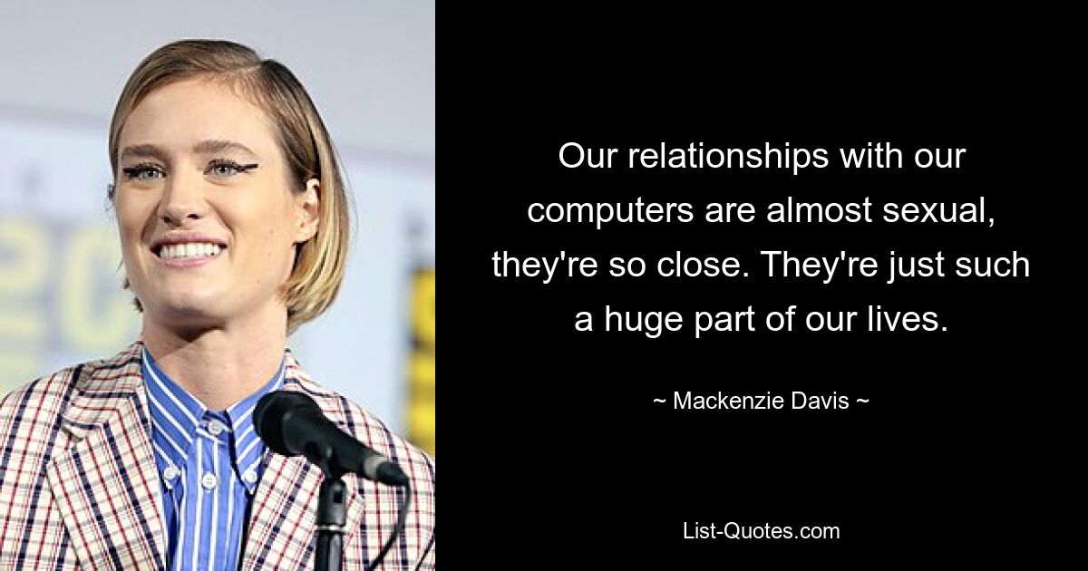 Our relationships with our computers are almost sexual, they're so close. They're just such a huge part of our lives. — © Mackenzie Davis