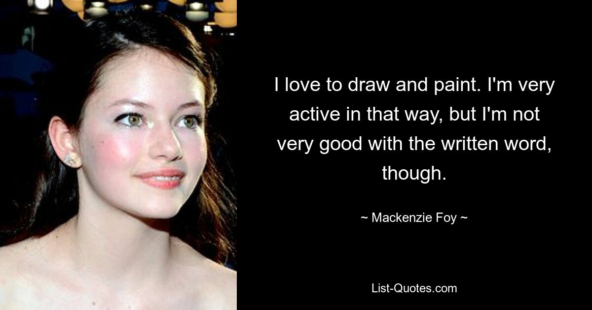 I love to draw and paint. I'm very active in that way, but I'm not very good with the written word, though. — © Mackenzie Foy