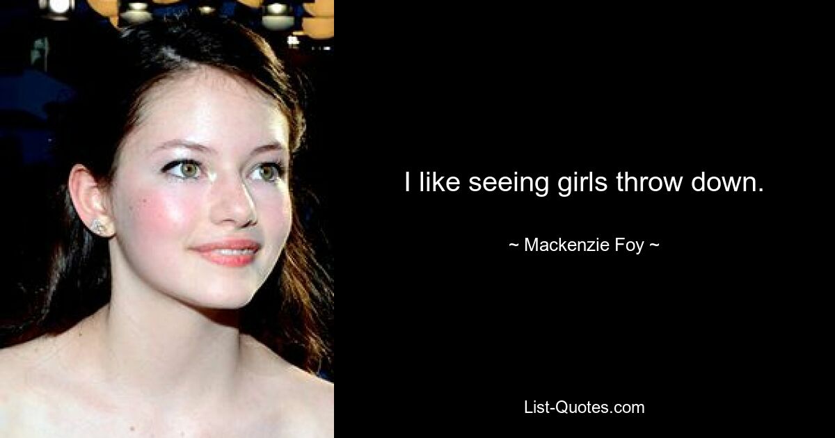 I like seeing girls throw down. — © Mackenzie Foy