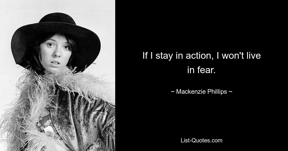 If I stay in action, I won't live in fear. — © Mackenzie Phillips